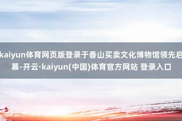 kaiyun体育网页版登录于香山买卖文化博物馆领先启幕-开云·kaiyun(中国)体育官方网站 登录入口