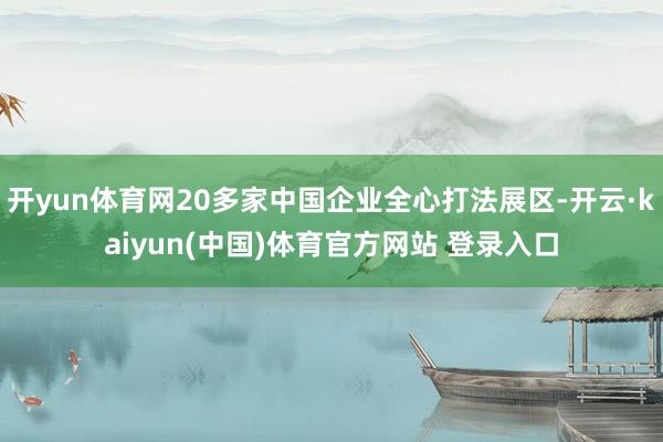 开yun体育网20多家中国企业全心打法展区-开云·kaiyun(中国)体育官方网站 登录入口