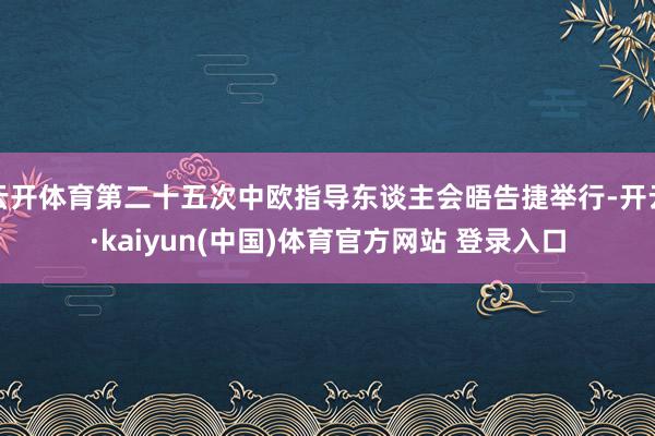 云开体育第二十五次中欧指导东谈主会晤告捷举行-开云·kaiyun(中国)体育官方网站 登录入口