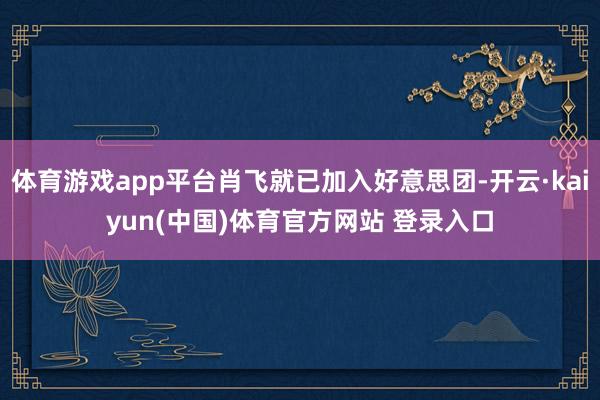体育游戏app平台肖飞就已加入好意思团-开云·kaiyun(中国)体育官方网站 登录入口