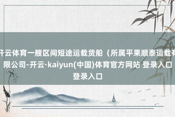 开云体育一艘区间短途运载货船（所属平果顺泰运载有限公司-开云·kaiyun(中国)体育官方网站 登录入口