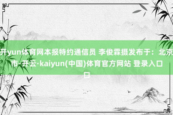 开yun体育网本报特约通信员 李俊霖摄发布于：北京市-开云·kaiyun(中国)体育官方网站 登录入口